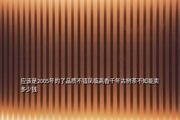 应该是2005年的了品质不错凤临高香千年古树茶不知能卖多少钱