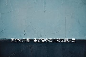 凤穿牡丹哪一集式霍冬青向郁无暇示爱