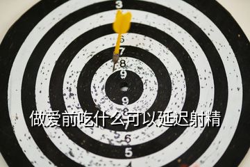 做爱前吃什么可以延迟射精