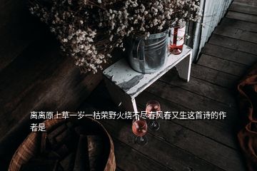 离离原上草一岁一枯荣野火烧不尽春风春又生这首诗的作者是