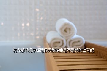 村支部书记未经请假无故缺会是不是够的上背纪