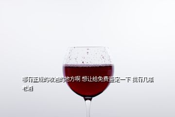 哪有正规的收酒的地方啊 想让给免费鉴定一下 我有几瓶老酒