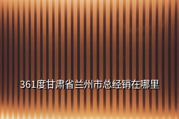 361度甘肃省兰州市总经销在哪里