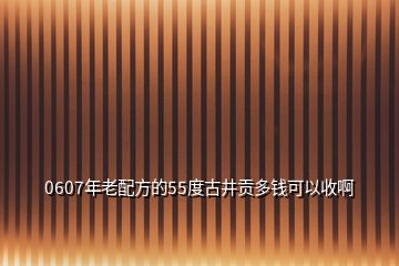 0607年老配方的55度古井贡多钱可以收啊