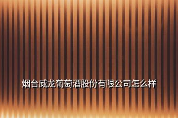 烟台威龙葡萄酒股份有限公司怎么样