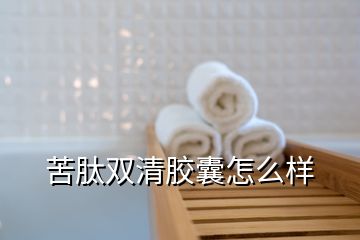 苦肽双清胶囊怎么样