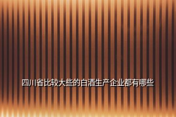 四川省比较大些的白酒生产企业都有哪些