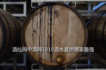 酒仙网中酒网1919酒水直供哪家最强