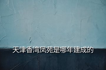 天津香湾凤苑是哪年建成的