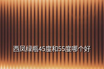 西凤绿瓶45度和55度哪个好