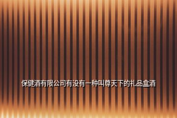 保健酒有限公司有没有一种叫尊天下的礼品盒酒