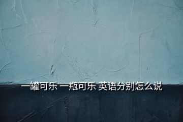 一罐可乐 一瓶可乐 英语分别怎么说