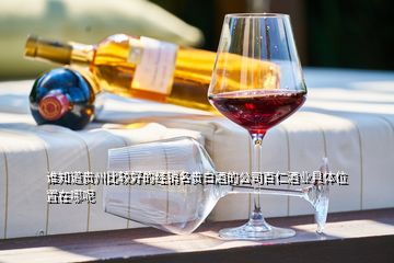 谁知道贵州比较好的经销名贵白酒的公司百仁酒业具体位置在哪呢