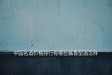 中国名酒价格排行有哪些酱香型酒怎样