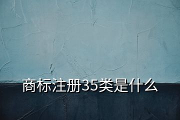 商标注册35类是什么