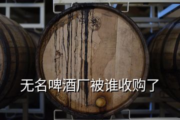 无名啤酒厂被谁收购了