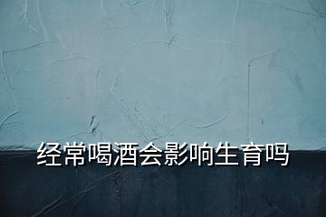 经常喝酒会影响生育吗