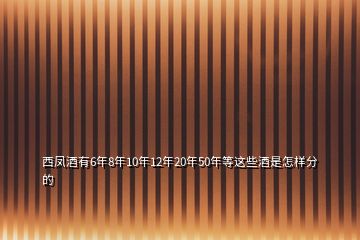 西凤酒有6年8年10年12年20年50年等这些酒是怎样分的