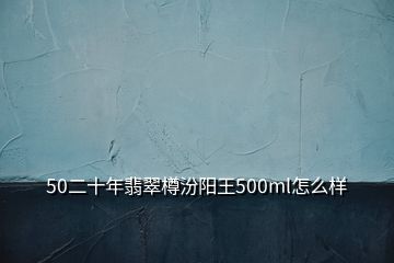 50二十年翡翠樽汾阳王500ml怎么样