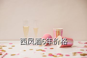 西凤酒6年价格