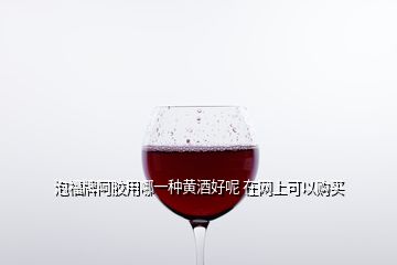 泡福牌阿胶用哪一种黄酒好呢 在网上可以购买