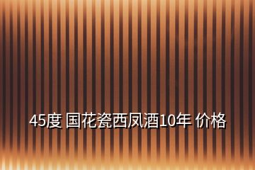 45度 国花瓷西凤酒10年 价格