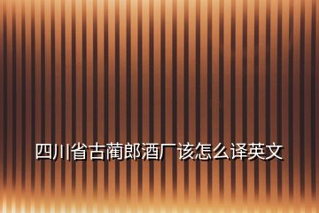 四川省古蔺郎酒厂该怎么译英文