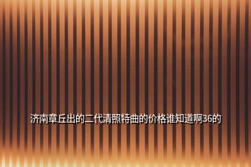 济南章丘出的二代清照特曲的价格谁知道啊36的