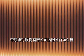 中原银行股份有限公司洛阳分行怎么样