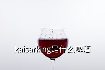 kaisarking是什么啤酒