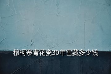 穆柯寨青花瓷30年窖藏多少钱