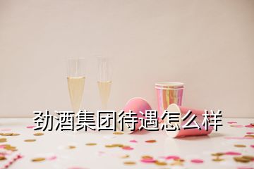 劲酒集团待遇怎么样