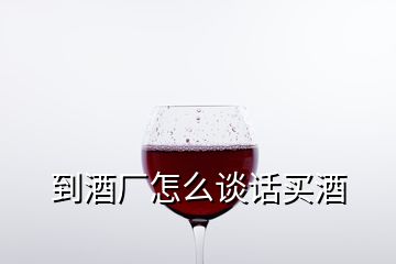 到酒厂怎么谈话买酒