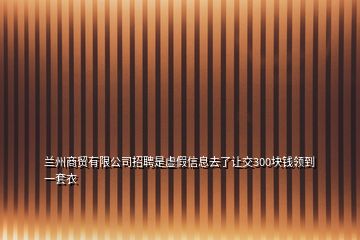 兰州商贸有限公司招聘是虚假信息去了让交300块钱领到一套衣