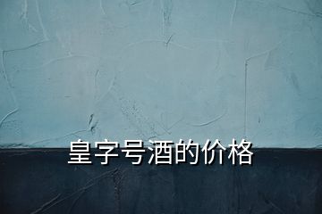 皇字号酒的价格