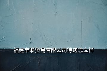 福建丰联贸易有限公司待遇怎么样