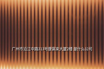 广州市沿江中路313号康富来大厦2楼 是什么公司