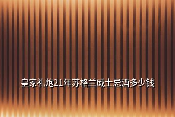 皇家礼炮21年苏格兰威士忌酒多少钱