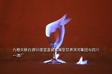 九粮天脉白酒50度蓝盒装柔雅型甘肃滨河集团与四川一酒厂