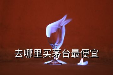 去哪里买茅台最便宜