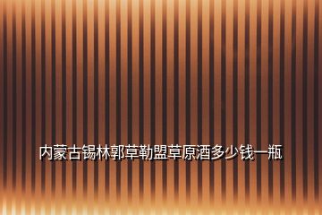 内蒙古锡林郭草勒盟草原酒多少钱一瓶