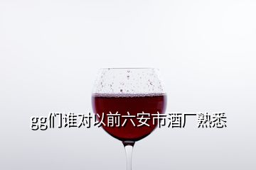 gg们谁对以前六安市酒厂熟悉