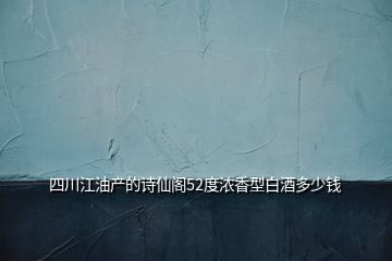 四川江油产的诗仙阁52度浓香型白酒多少钱