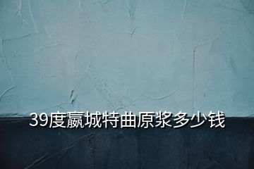 39度嬴城特曲原浆多少钱