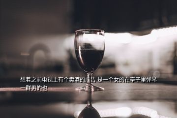 想着之前电视上有个卖酒的广告 是一个女的在亭子里弹琴 一群男的也