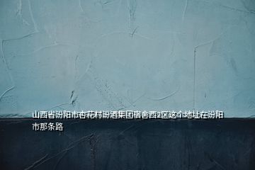 山西省汾阳市杏花村汾酒集团宿舍西2区这个地址在汾阳市那条路