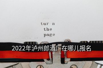 2022年泸州郎酒厂在哪儿报名