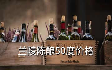 兰陵陈酿50度价格