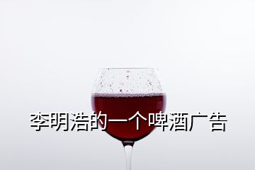 李明浩的一个啤酒广告